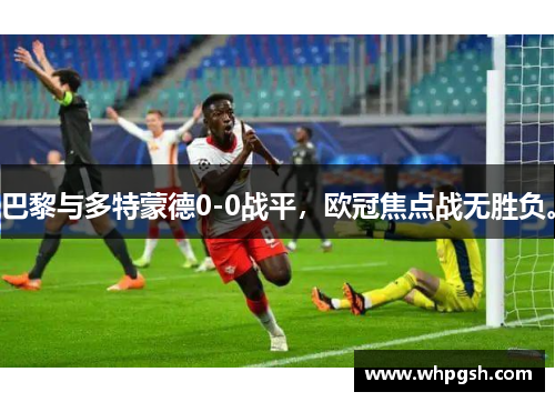 巴黎与多特蒙德0-0战平，欧冠焦点战无胜负。